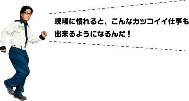 現場に慣れると、こんなカッコイイ仕事も出来るようになるんだ！